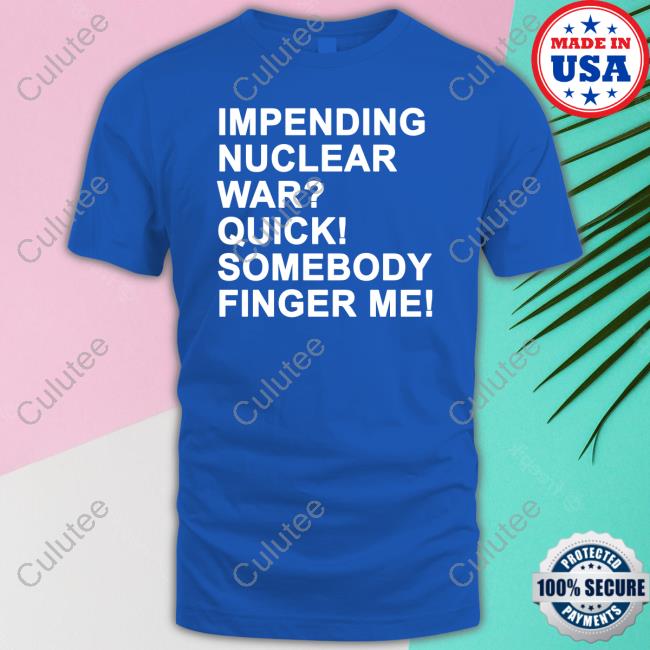 Impending Nuclear War Quick Somebody Finger Me Shirts Impending Nuclear War Quick Somebody Finger Me Shirts