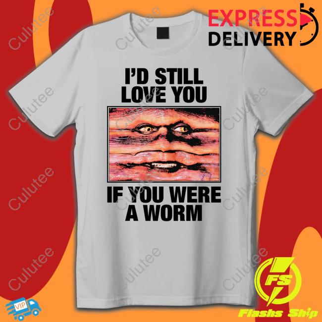 I'd Still Love You If You Were A Worm T Shirts Shirts That Go Hard Twitter I'd Still Love You If You Were A Worm T Shirts Shirts That Go Hard Twitter