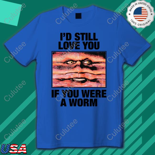I'd Still Love You If You Were A Worm T Shirts Shirts That Go Hard Twitter I'd Still Love You If You Were A Worm T Shirts Shirts That Go Hard Twitter