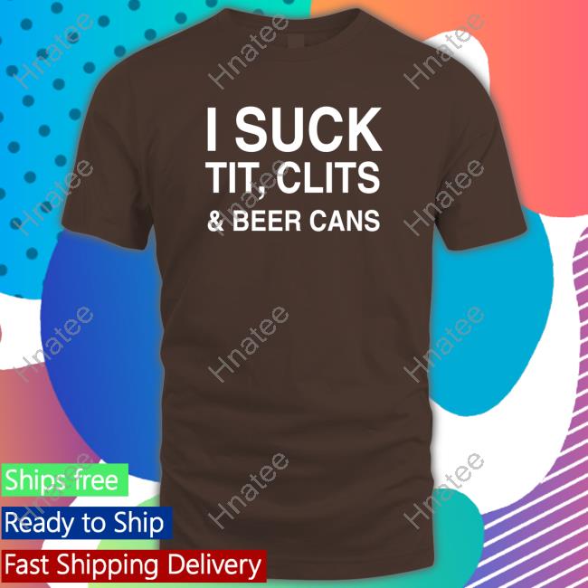 Shirtsthtgohard I Suck Tit, Clits And Beer Cans Tees Shirtsthtgohard I Suck Tit, Clits And Beer Cans Tees