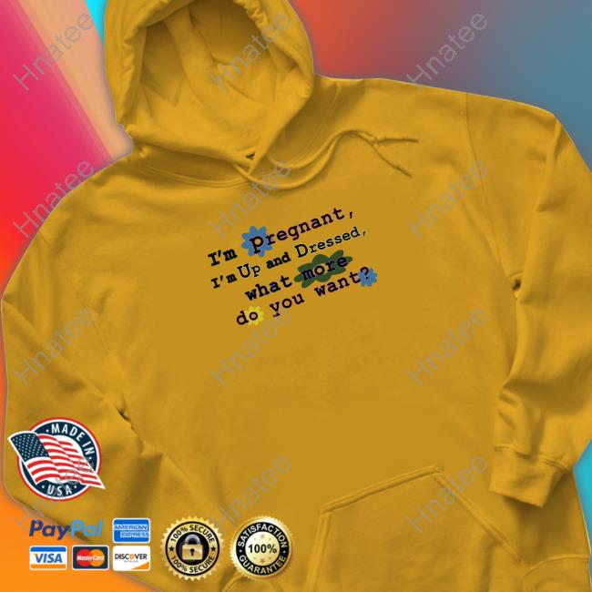 I'm Pregnant I'm Up And Dressed What More Do You Want Shirt Shirts That Go Hard I'm Pregnant I'm Up And Dressed What More Do You Want Shirt Shirts That Go Hard