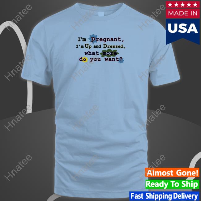 I'm Pregnant I'm Up And Dressed What More Do You Want Shirt Shirts That Go Hard I'm Pregnant I'm Up And Dressed What More Do You Want Shirt Shirts That Go Hard