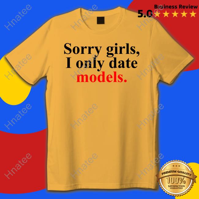Sorry Girls, I Only Date Models Tee Shirt Pop Base Sorry Girls, I Only Date Models Tee Shirt Pop Base