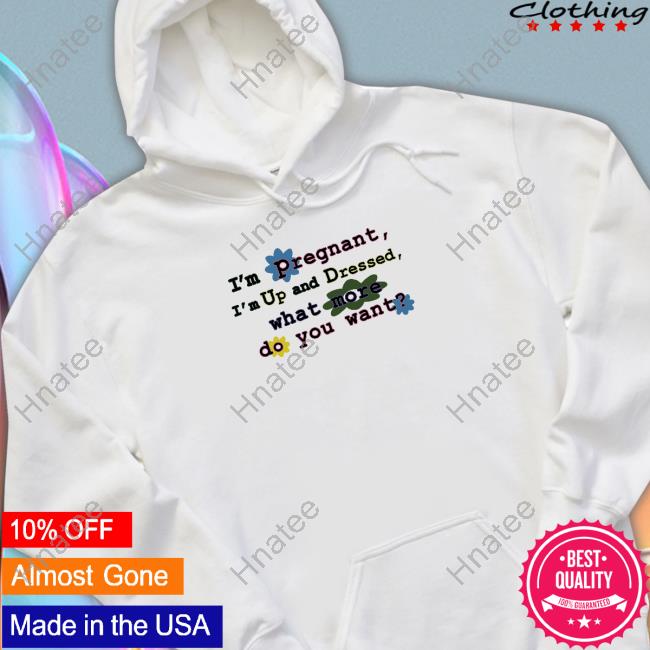 I'm Pregnant I'm Up And Dressed What More Do You Want Shirt Shirts That Go Hard I'm Pregnant I'm Up And Dressed What More Do You Want Shirt Shirts That Go Hard