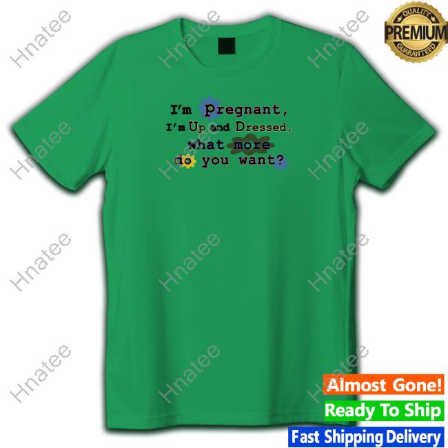 I'm Pregnant I'm Up And Dressed What More Do You Want Shirt Shirts That Go Hard I'm Pregnant I'm Up And Dressed What More Do You Want Shirt Shirts That Go Hard