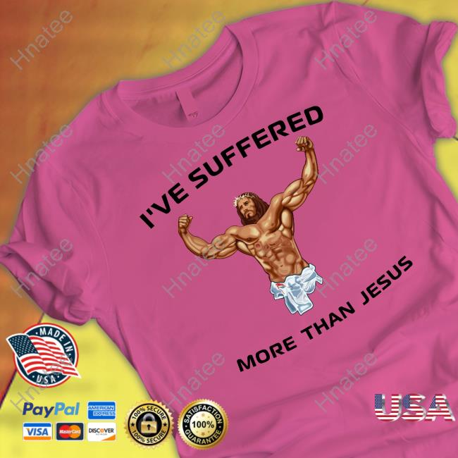 I've Suffered More Than Jesus Shirts I've Suffered More Than Jesus Shirts