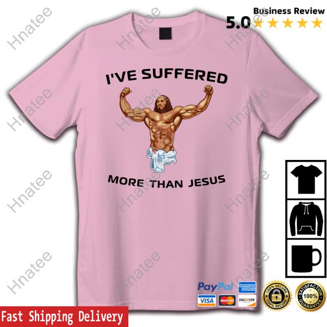 I've Suffered More Than Jesus Shirts I've Suffered More Than Jesus Shirts