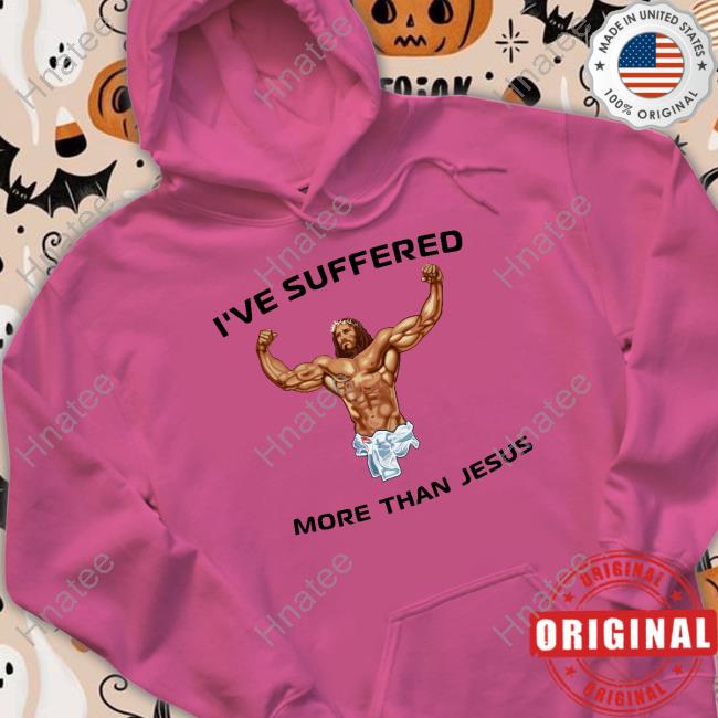 I've Suffered More Than Jesus Shirts I've Suffered More Than Jesus Shirts