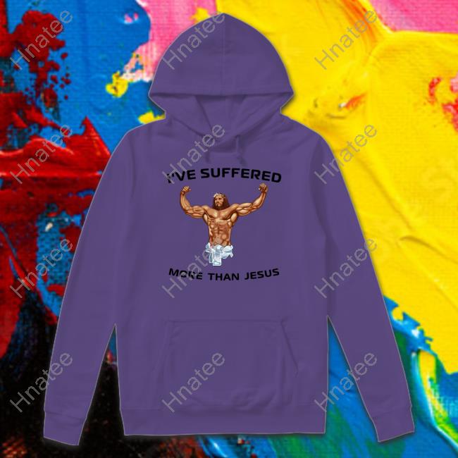 I've Suffered More Than Jesus Shirts I've Suffered More Than Jesus Shirts