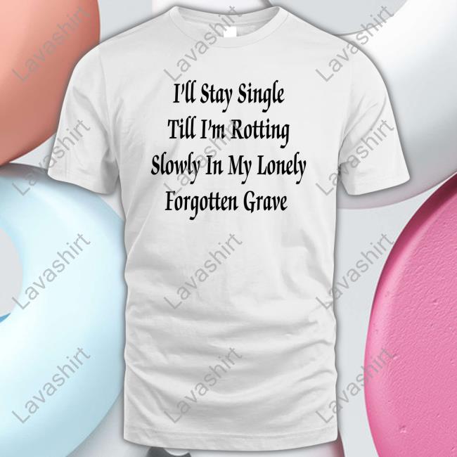 Official I'll Stay Single Till I'm Rotting Slowly In My Lonely Forgotten Grave T-Shirt Official I'll Stay Single Till I'm Rotting Slowly In My Lonely Forgotten Grave T-Shirt