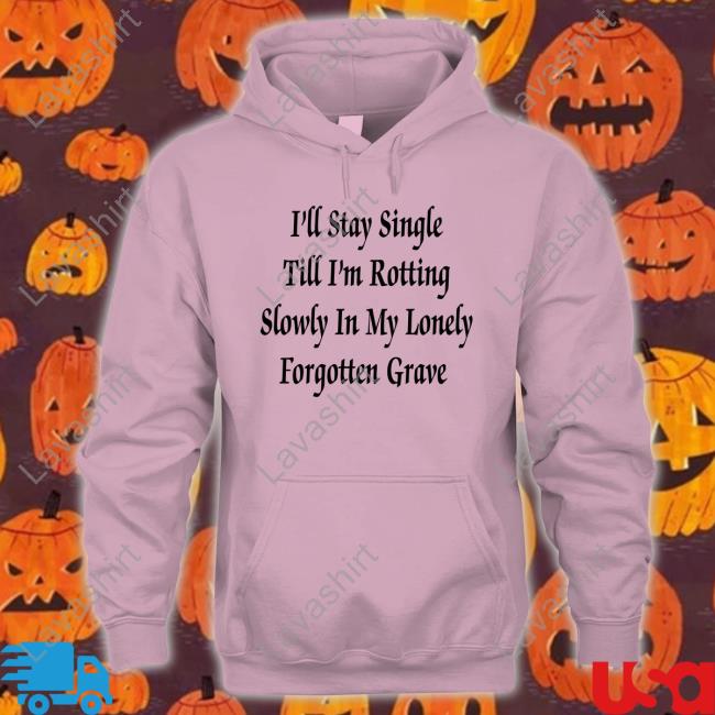 Official I'll Stay Single Till I'm Rotting Slowly In My Lonely Forgotten Grave T-Shirt Official I'll Stay Single Till I'm Rotting Slowly In My Lonely Forgotten Grave T-Shirt