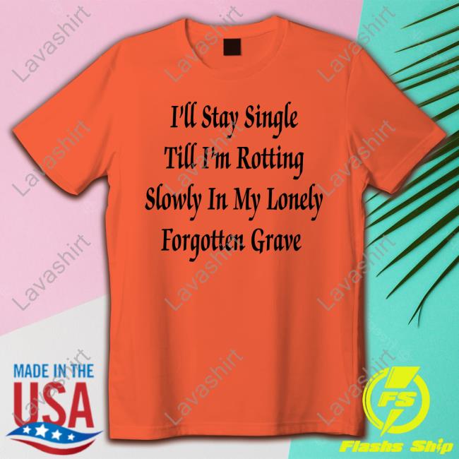 Official I'll Stay Single Till I'm Rotting Slowly In My Lonely Forgotten Grave T-Shirt Official I'll Stay Single Till I'm Rotting Slowly In My Lonely Forgotten Grave T-Shirt