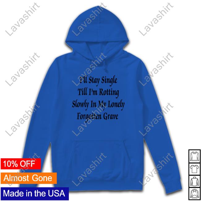 Official I'll Stay Single Till I'm Rotting Slowly In My Lonely Forgotten Grave T-Shirt Official I'll Stay Single Till I'm Rotting Slowly In My Lonely Forgotten Grave T-Shirt