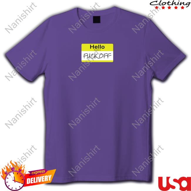Hello My Name Is Fuck Off Shirts Hello My Name Is Fuck Off Shirts