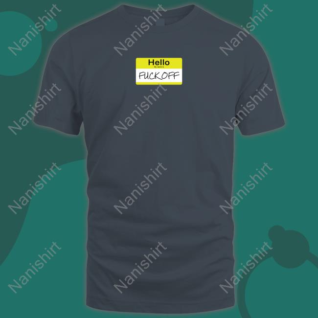 Hello My Name Is Fuck Off Shirts Hello My Name Is Fuck Off Shirts