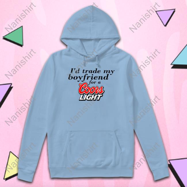 I'd Trade My Boyfriend For A Coors Light Hoodie Chrissie Mayr I'd Trade My Boyfriend For A Coors Light Hoodie Chrissie Mayr