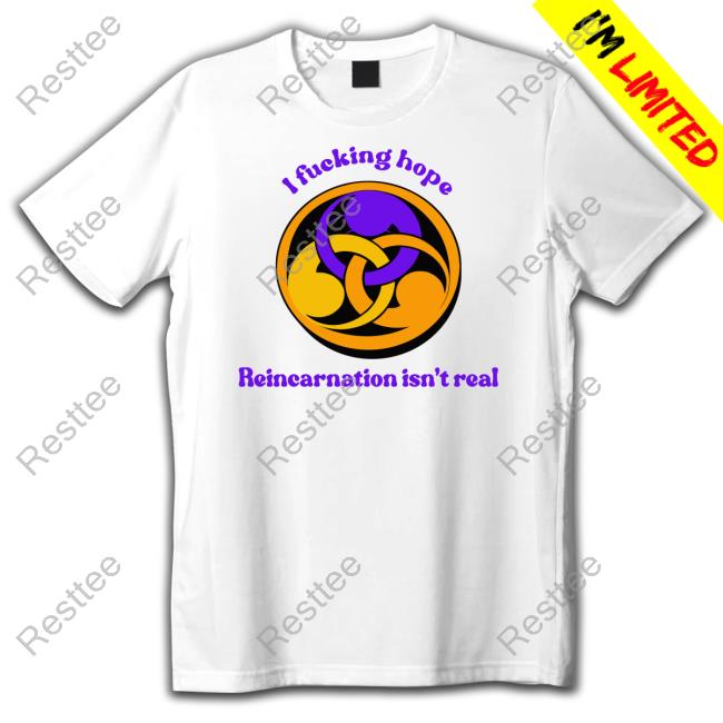I Fucking Hope Reincarnation Isn't Real Tee I Fucking Hope Reincarnation Isn't Real Tee