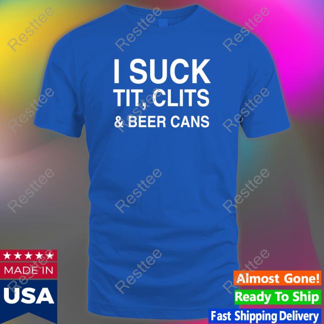 I Suck Tit, Clits And Beer Cans TShirts I Suck Tit, Clits And Beer Cans TShirts