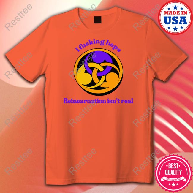 I Fucking Hope Reincarnation Isn't Real Tee I Fucking Hope Reincarnation Isn't Real Tee