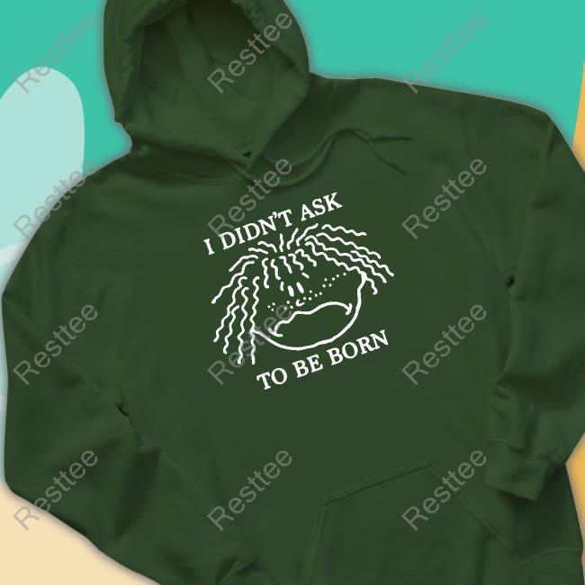 Shirts That Go Hard I Didn't Ask To Be Born T Shirts Shirtsthtgohard Shirts That Go Hard I Didn't Ask To Be Born T Shirts Shirtsthtgohard