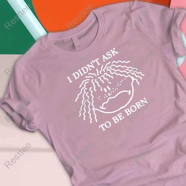 Shirts That Go Hard I Didn't Ask To Be Born T Shirts Shirtsthtgohard Shirts That Go Hard I Didn't Ask To Be Born T Shirts Shirtsthtgohard