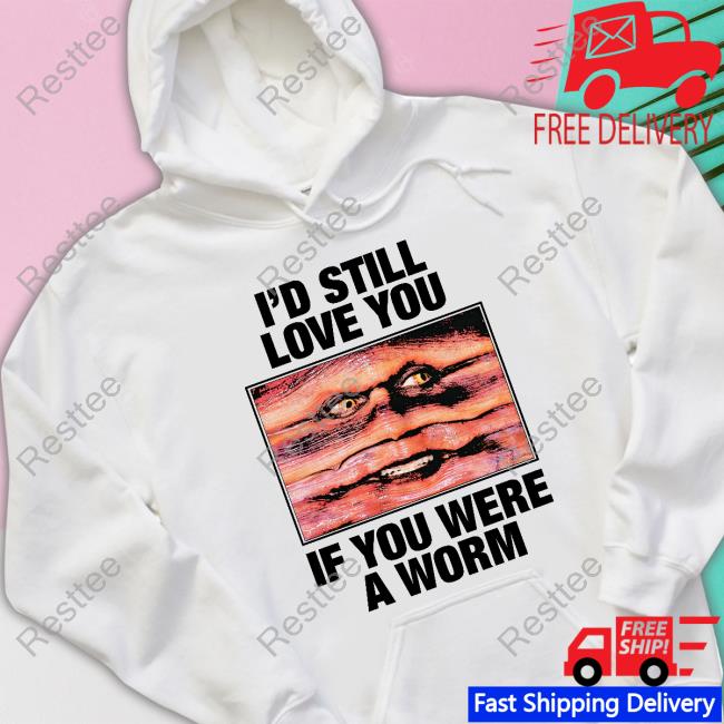 I'd Still Love You If You Were A Worm T Shirt I'd Still Love You If You Were A Worm T Shirt