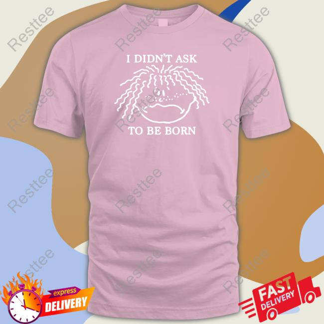 Shirts That Go Hard I Didn't Ask To Be Born T Shirts Shirtsthtgohard Shirts That Go Hard I Didn't Ask To Be Born T Shirts Shirtsthtgohard