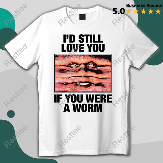 I'd Still Love You If You Were A Worm T Shirt I'd Still Love You If You Were A Worm T Shirt