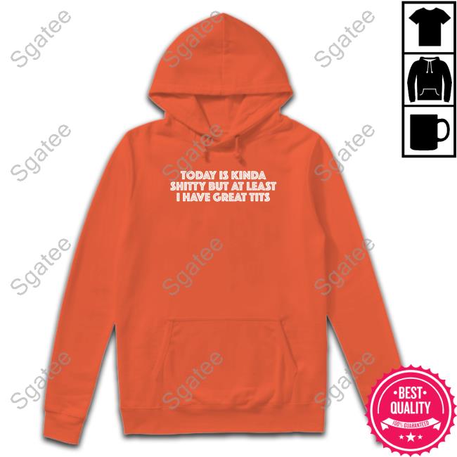 Today Is Kinda Shitty But At Least I Have Great Tits Hoodie Today Is Kinda Shitty But At Least I Have Great Tits Hoodie