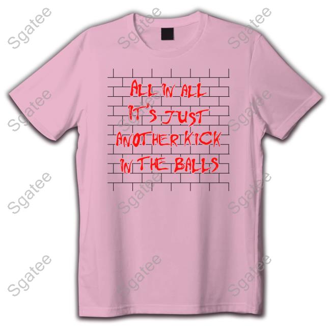 Shirts That Go Hard All In All It's Just Another Kick In The Balls Tee Shirt Thegoodshirts Shirts That Go Hard All In All It's Just Another Kick In The Balls Tee Shirt Thegoodshirts