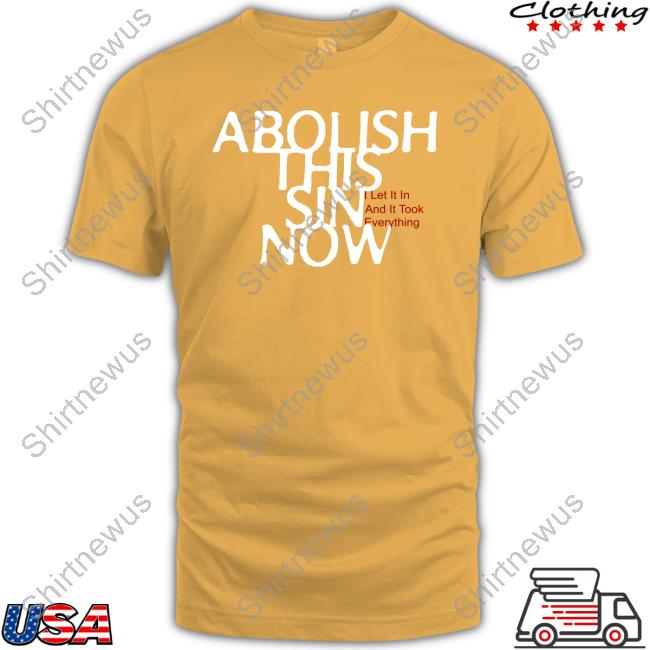 Abolish This Sin Now I Let It In And It Took Everything Tee Shirt Abolish This Sin Now I Let It In And It Took Everything Tee Shirt
