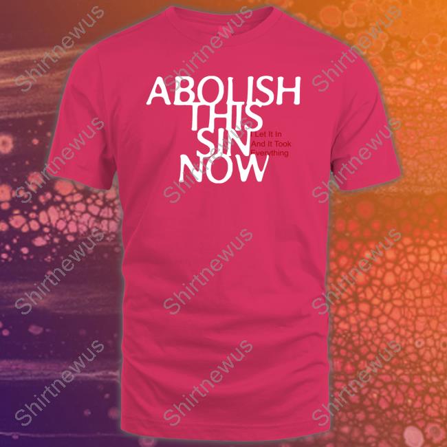 Abolish This Sin Now I Let It In And It Took Everything Tee Shirt Abolish This Sin Now I Let It In And It Took Everything Tee Shirt
