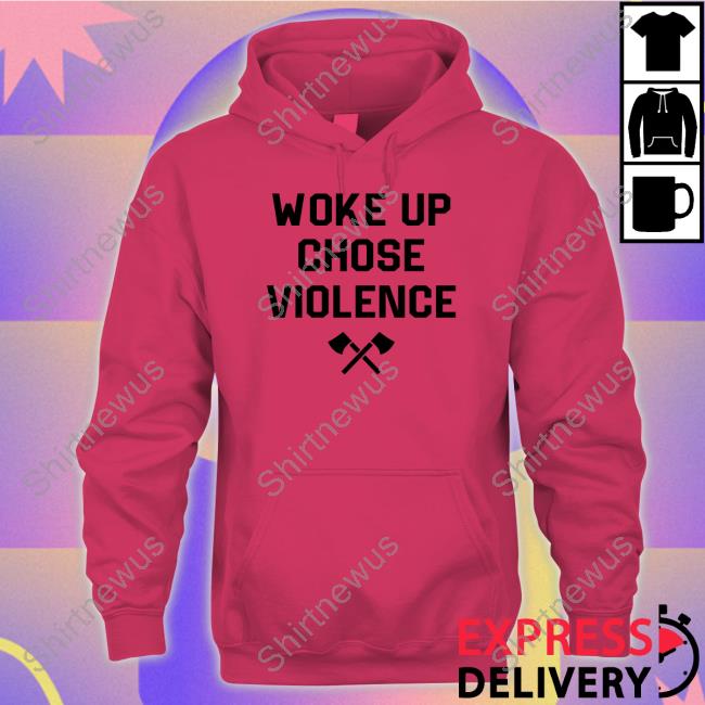 Official Woke Up Chose Violence Shirt Hoodie Official Woke Up Chose Violence Shirt Hoodie
