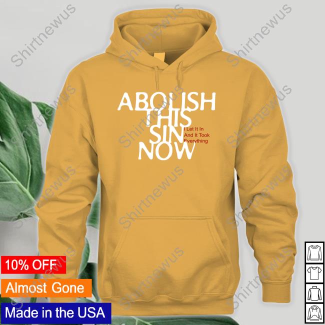 Abolish This Sin Now I Let It In And It Took Everything Tee Shirt Abolish This Sin Now I Let It In And It Took Everything Tee Shirt