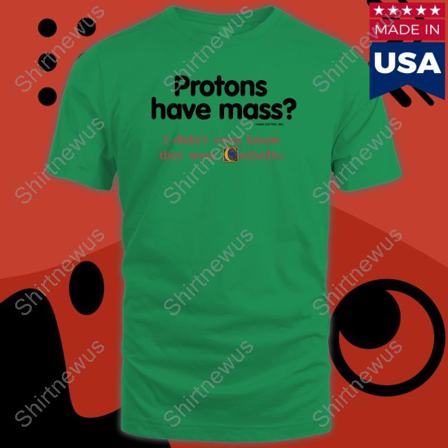 Protons Have Mass I Didn't Even Know They Were Catholic Tee Shirt Protons Have Mass I Didn't Even Know They Were Catholic Tee Shirt