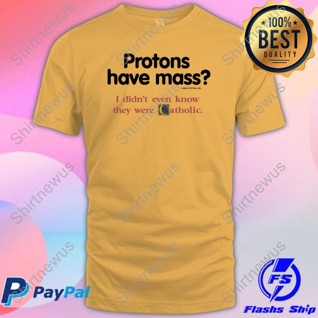 Protons Have Mass I Didn't Even Know They Were Catholic Tee Shirt Protons Have Mass I Didn't Even Know They Were Catholic Tee Shirt