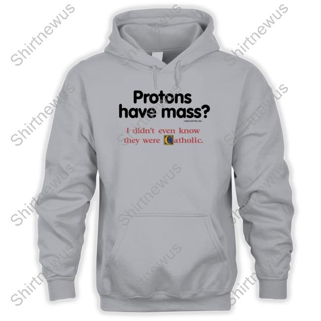 Protons Have Mass I Didn't Even Know They Were Catholic Tee Shirt Protons Have Mass I Didn't Even Know They Were Catholic Tee Shirt