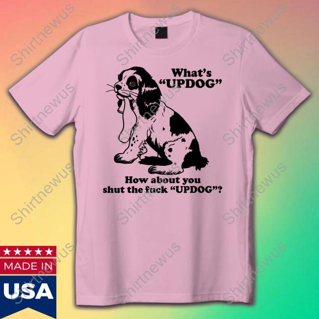 Official What's Updog How About You Shut The Fuck Updog Shirts Official What's Updog How About You Shut The Fuck Updog Shirts