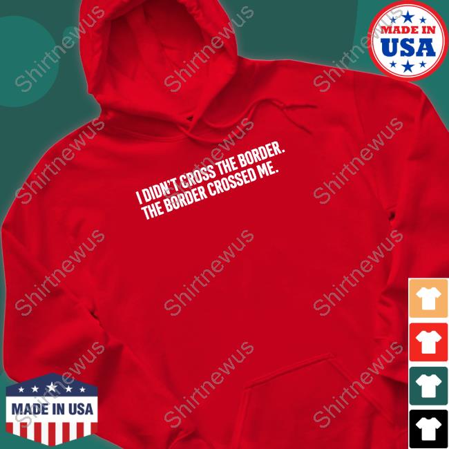 I Didn't Cross The Border The Border Crossed Me T Shirts I Didn't Cross The Border The Border Crossed Me T Shirts
