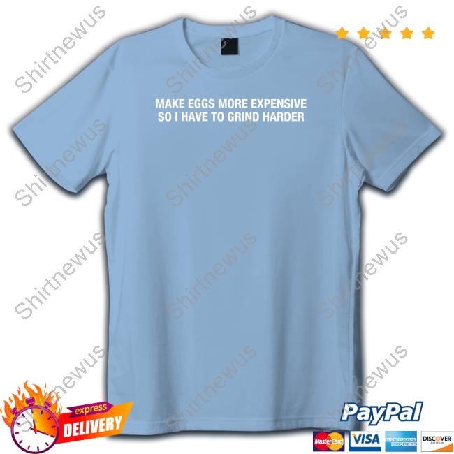 Make Eggs More Expensive So I Have To Grind Harder Shirts Shitheadsteve Merch Make Eggs More Expensive So I Have To Grind Harder Shirts Shitheadsteve Merch