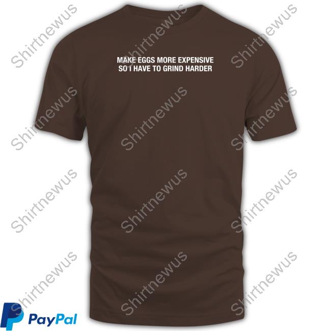 Make Eggs More Expensive So I Have To Grind Harder Shirts Shitheadsteve Merch Make Eggs More Expensive So I Have To Grind Harder Shirts Shitheadsteve Merch