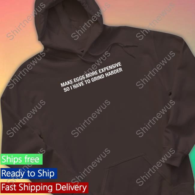 Make Eggs More Expensive So I Have To Grind Harder Shirts Shitheadsteve Merch Make Eggs More Expensive So I Have To Grind Harder Shirts Shitheadsteve Merch