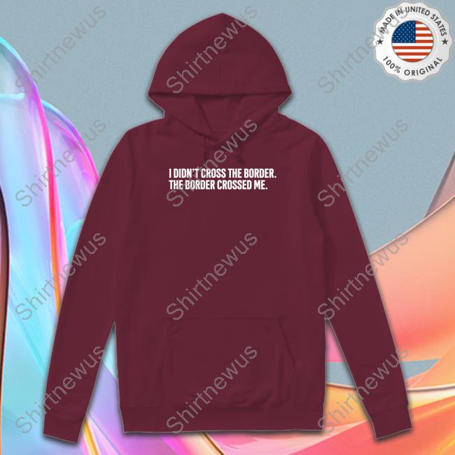 I Didn't Cross The Border The Border Crossed Me T Shirts I Didn't Cross The Border The Border Crossed Me T Shirts