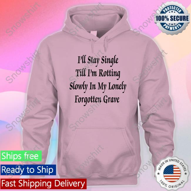 I'll Stay Single Till I'm Rotting Slowly In My Lonely Forgotten Grave Tee Shirt I'll Stay Single Till I'm Rotting Slowly In My Lonely Forgotten Grave Tee Shirt