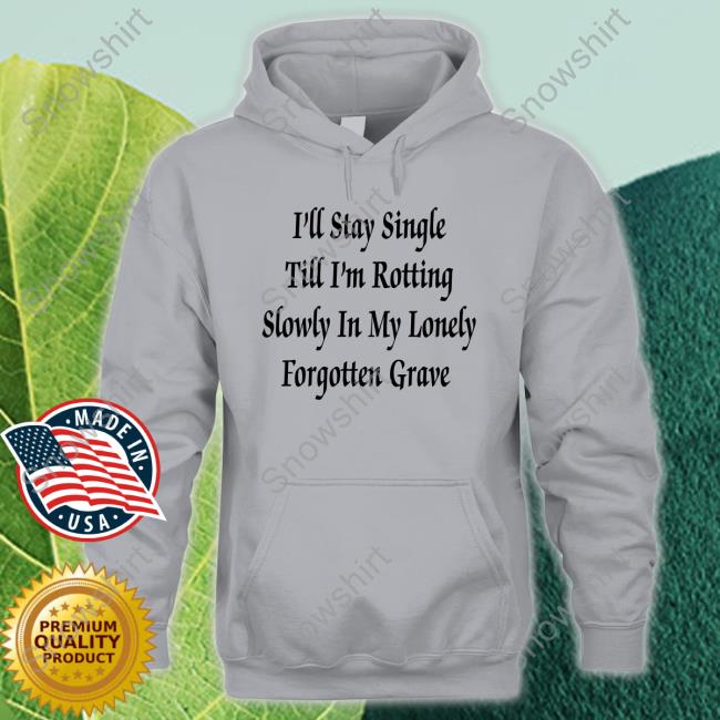 I'll Stay Single Till I'm Rotting Slowly In My Lonely Forgotten Grave Tee Shirt I'll Stay Single Till I'm Rotting Slowly In My Lonely Forgotten Grave Tee Shirt