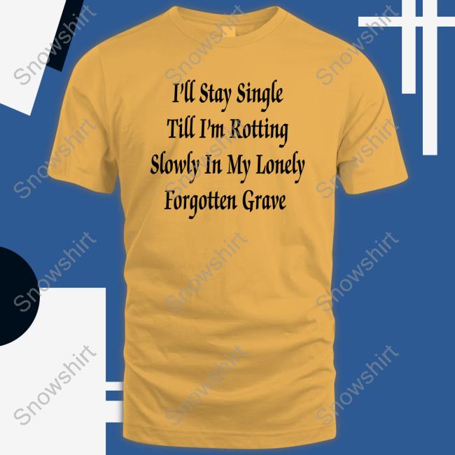 I'll Stay Single Till I'm Rotting Slowly In My Lonely Forgotten Grave Tee Shirt I'll Stay Single Till I'm Rotting Slowly In My Lonely Forgotten Grave Tee Shirt