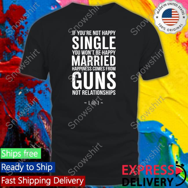 Official If You're Not Happy Single You Won't Be Happy Married Happiness Comes From Guns Not Relationships Shirt Official If You're Not Happy Single You Won't Be Happy Married Happiness Comes From Guns Not Relationships Shirt