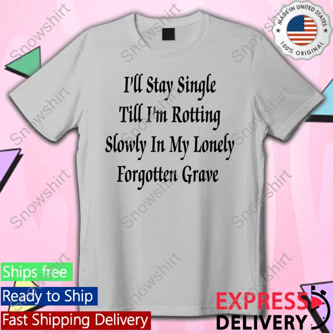 I'll Stay Single Till I'm Rotting Slowly In My Lonely Forgotten Grave Tee Shirt I'll Stay Single Till I'm Rotting Slowly In My Lonely Forgotten Grave Tee Shirt