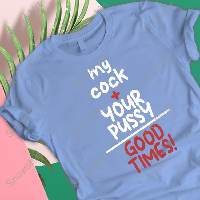 Official My Cock Your Pussy Good Times Shirt T-Shirt Official My Cock Your Pussy Good Times Shirt T-Shirt