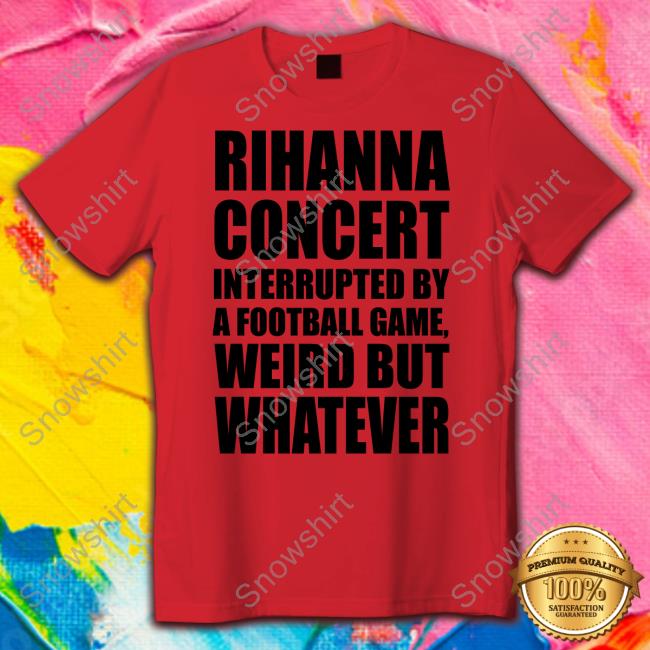 Rihanna Concert Interrupted By A Football Game Weird But Whatever T-Shirt Rihanna Concert Interrupted By A Football Game Weird But Whatever T-Shirt